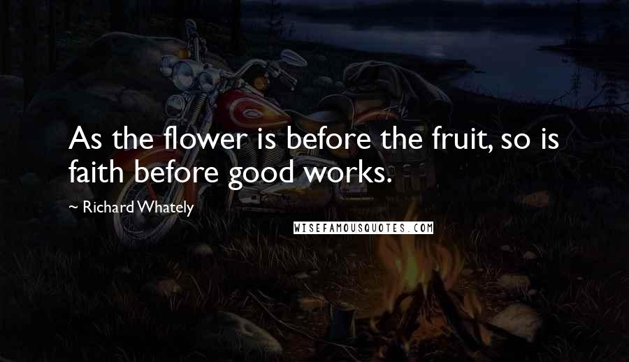 Richard Whately Quotes: As the flower is before the fruit, so is faith before good works.