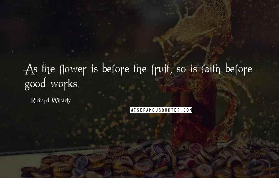 Richard Whately Quotes: As the flower is before the fruit, so is faith before good works.