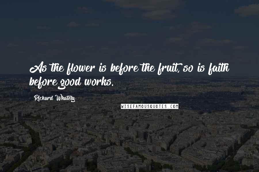 Richard Whately Quotes: As the flower is before the fruit, so is faith before good works.