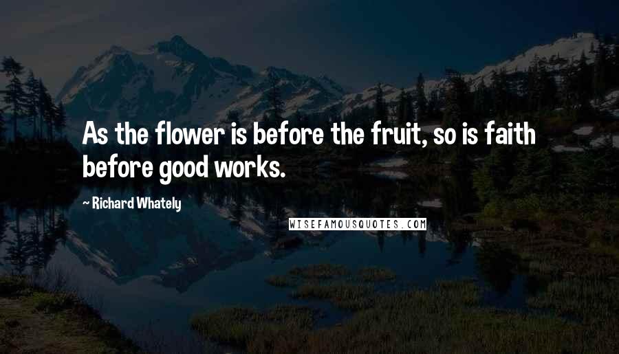 Richard Whately Quotes: As the flower is before the fruit, so is faith before good works.