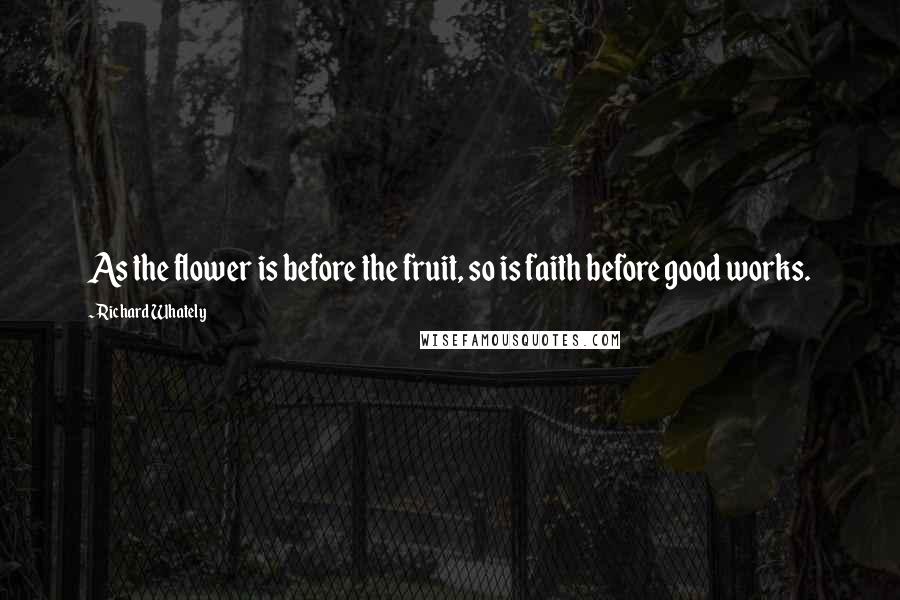 Richard Whately Quotes: As the flower is before the fruit, so is faith before good works.