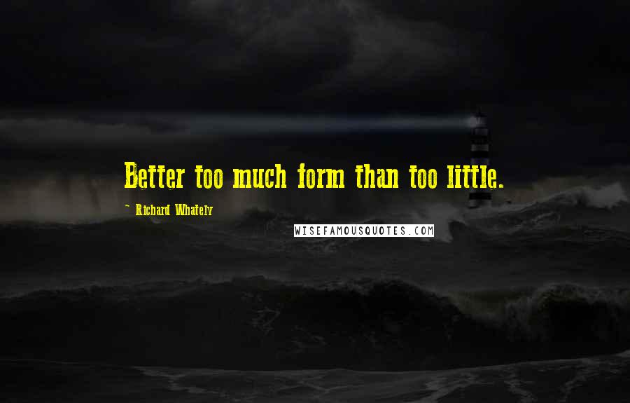 Richard Whately Quotes: Better too much form than too little.