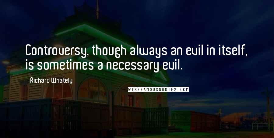 Richard Whately Quotes: Controversy, though always an evil in itself, is sometimes a necessary evil.