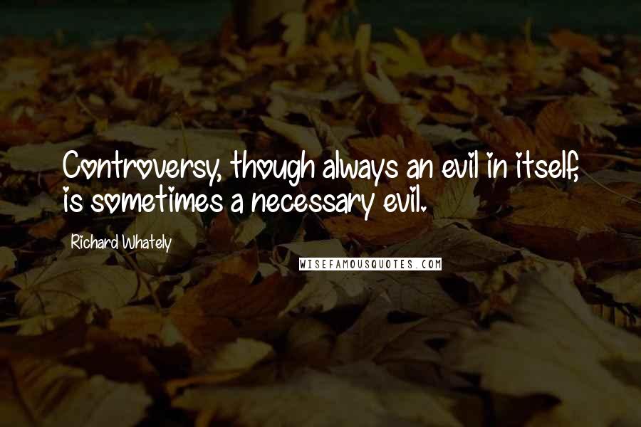 Richard Whately Quotes: Controversy, though always an evil in itself, is sometimes a necessary evil.
