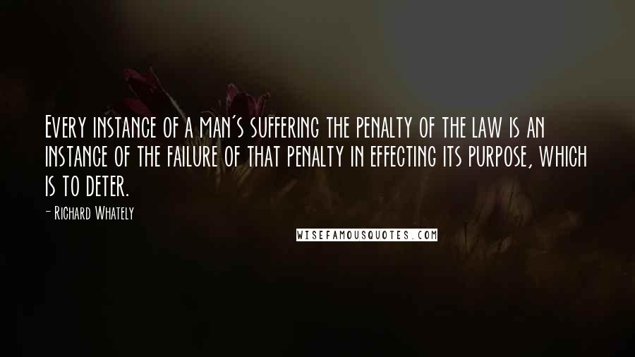 Richard Whately Quotes: Every instance of a man's suffering the penalty of the law is an instance of the failure of that penalty in effecting its purpose, which is to deter.