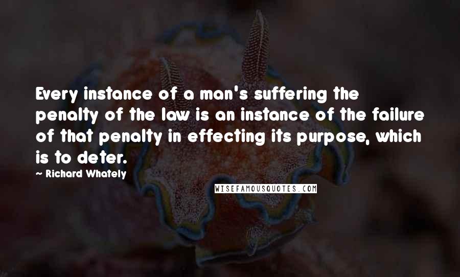 Richard Whately Quotes: Every instance of a man's suffering the penalty of the law is an instance of the failure of that penalty in effecting its purpose, which is to deter.