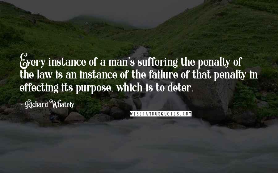 Richard Whately Quotes: Every instance of a man's suffering the penalty of the law is an instance of the failure of that penalty in effecting its purpose, which is to deter.