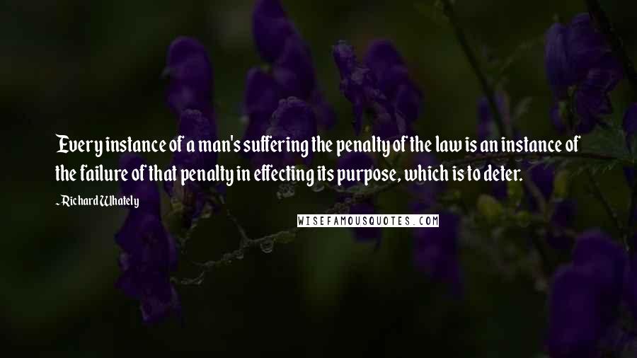 Richard Whately Quotes: Every instance of a man's suffering the penalty of the law is an instance of the failure of that penalty in effecting its purpose, which is to deter.