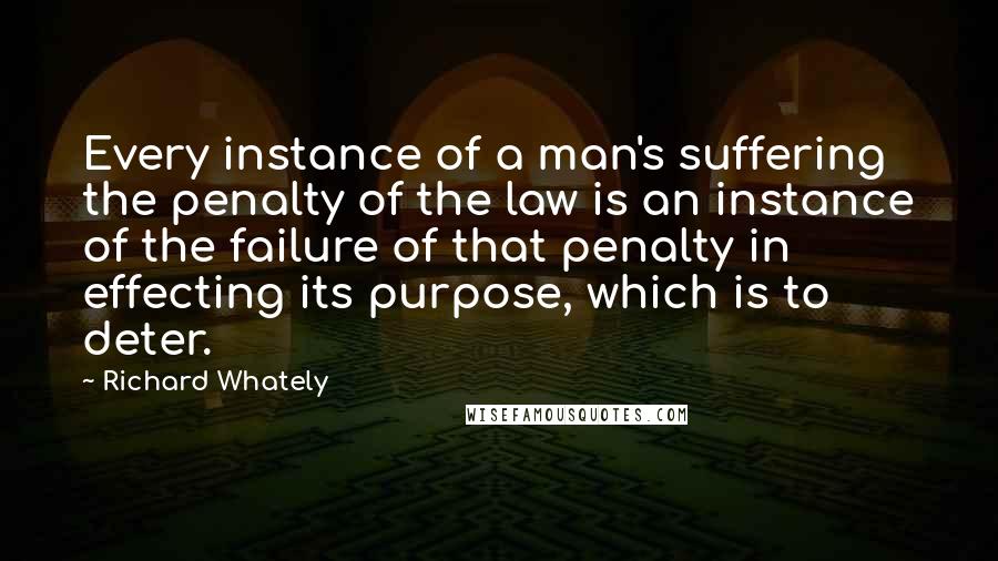 Richard Whately Quotes: Every instance of a man's suffering the penalty of the law is an instance of the failure of that penalty in effecting its purpose, which is to deter.