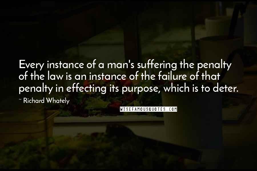 Richard Whately Quotes: Every instance of a man's suffering the penalty of the law is an instance of the failure of that penalty in effecting its purpose, which is to deter.