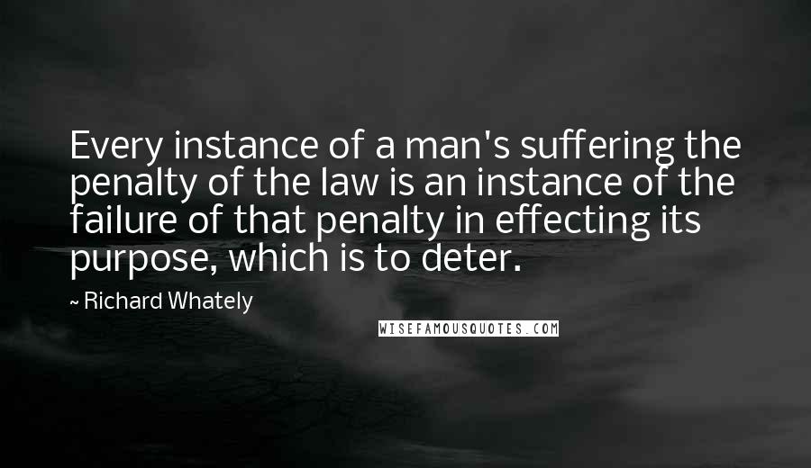 Richard Whately Quotes: Every instance of a man's suffering the penalty of the law is an instance of the failure of that penalty in effecting its purpose, which is to deter.