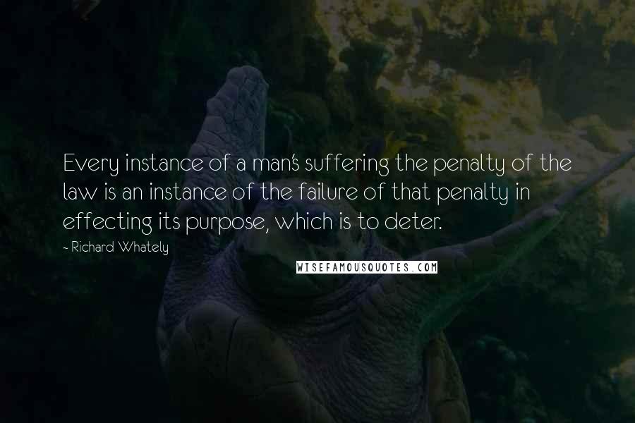 Richard Whately Quotes: Every instance of a man's suffering the penalty of the law is an instance of the failure of that penalty in effecting its purpose, which is to deter.