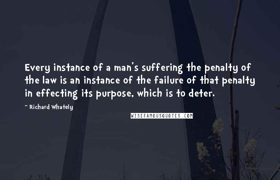 Richard Whately Quotes: Every instance of a man's suffering the penalty of the law is an instance of the failure of that penalty in effecting its purpose, which is to deter.