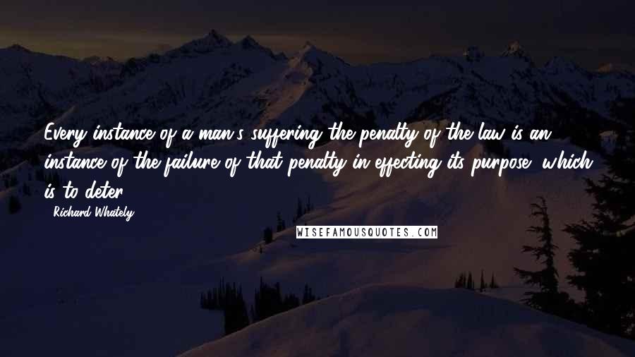 Richard Whately Quotes: Every instance of a man's suffering the penalty of the law is an instance of the failure of that penalty in effecting its purpose, which is to deter.