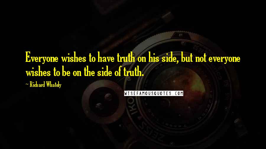 Richard Whately Quotes: Everyone wishes to have truth on his side, but not everyone wishes to be on the side of truth.