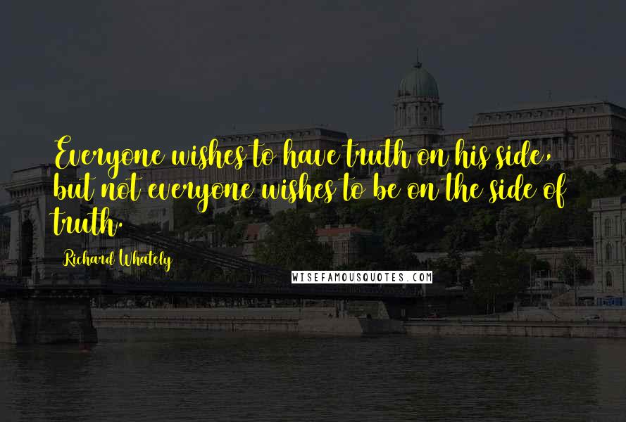 Richard Whately Quotes: Everyone wishes to have truth on his side, but not everyone wishes to be on the side of truth.