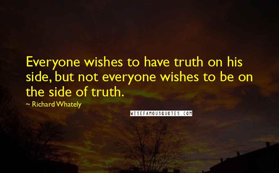 Richard Whately Quotes: Everyone wishes to have truth on his side, but not everyone wishes to be on the side of truth.