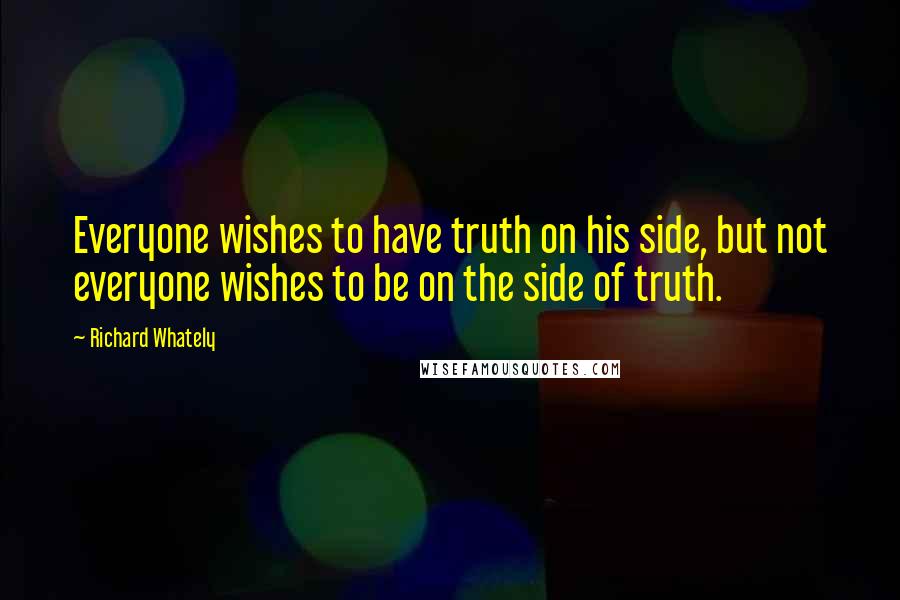 Richard Whately Quotes: Everyone wishes to have truth on his side, but not everyone wishes to be on the side of truth.