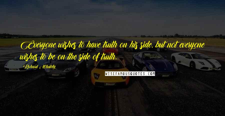 Richard Whately Quotes: Everyone wishes to have truth on his side, but not everyone wishes to be on the side of truth.