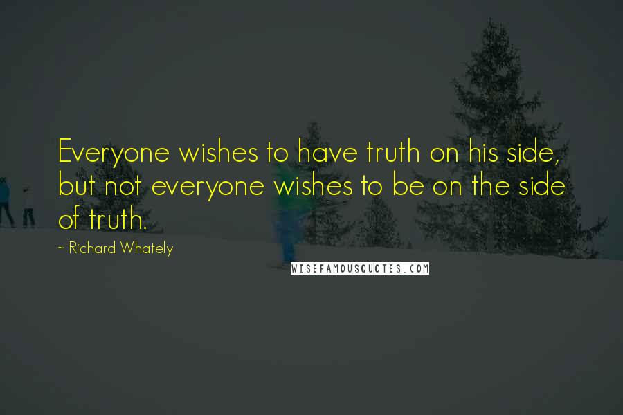 Richard Whately Quotes: Everyone wishes to have truth on his side, but not everyone wishes to be on the side of truth.