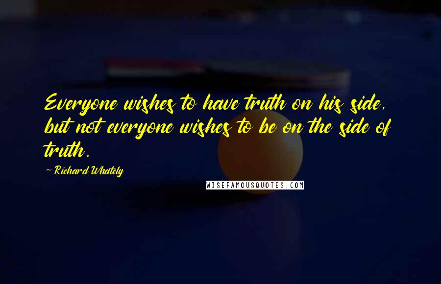 Richard Whately Quotes: Everyone wishes to have truth on his side, but not everyone wishes to be on the side of truth.
