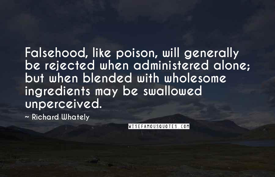 Richard Whately Quotes: Falsehood, like poison, will generally be rejected when administered alone; but when blended with wholesome ingredients may be swallowed unperceived.