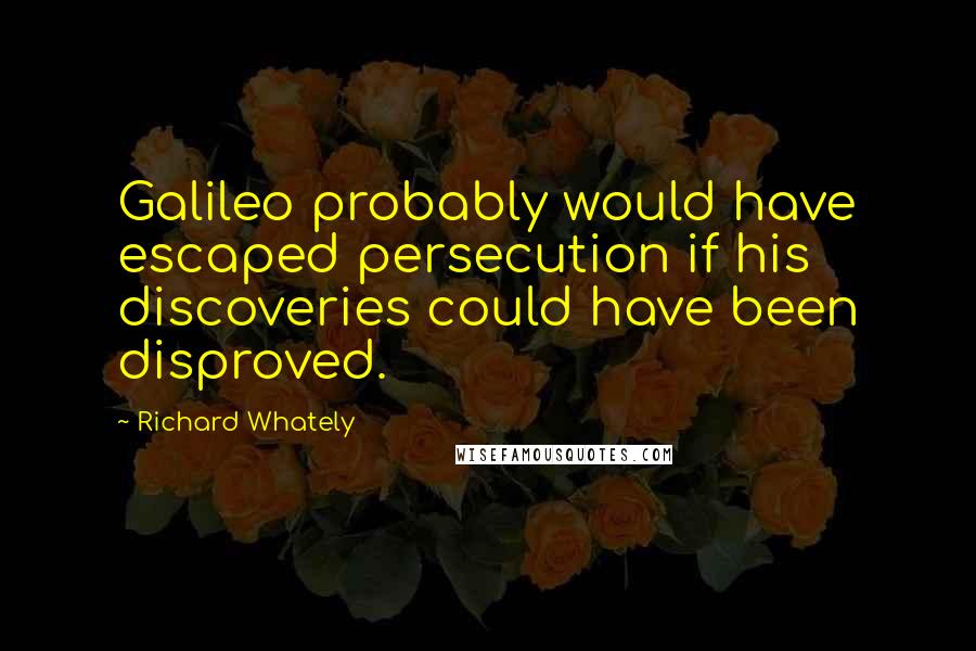 Richard Whately Quotes: Galileo probably would have escaped persecution if his discoveries could have been disproved.