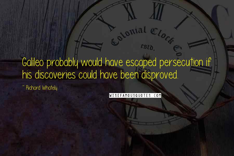 Richard Whately Quotes: Galileo probably would have escaped persecution if his discoveries could have been disproved.