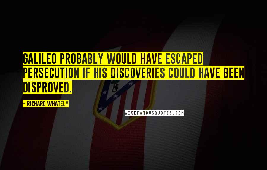 Richard Whately Quotes: Galileo probably would have escaped persecution if his discoveries could have been disproved.