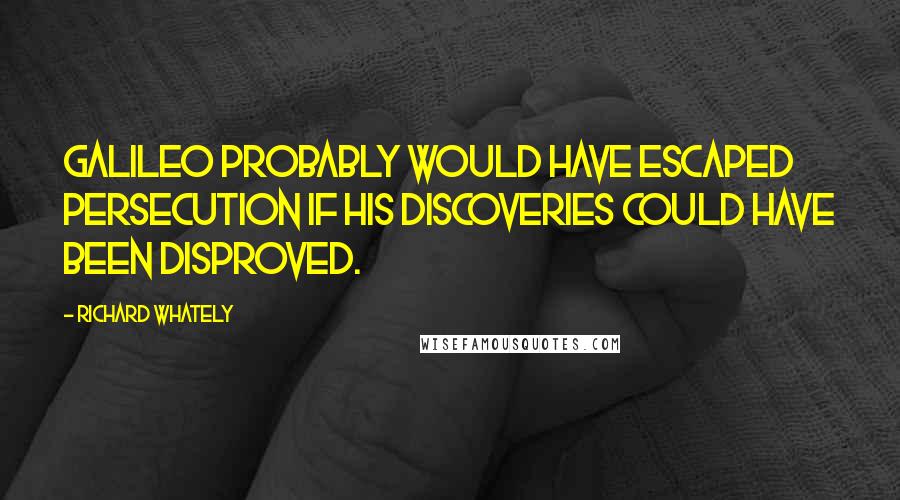 Richard Whately Quotes: Galileo probably would have escaped persecution if his discoveries could have been disproved.