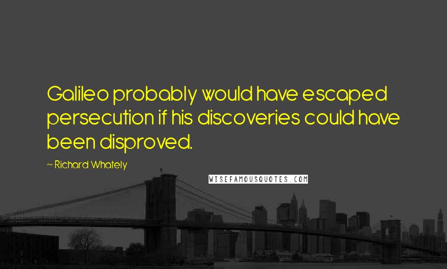 Richard Whately Quotes: Galileo probably would have escaped persecution if his discoveries could have been disproved.