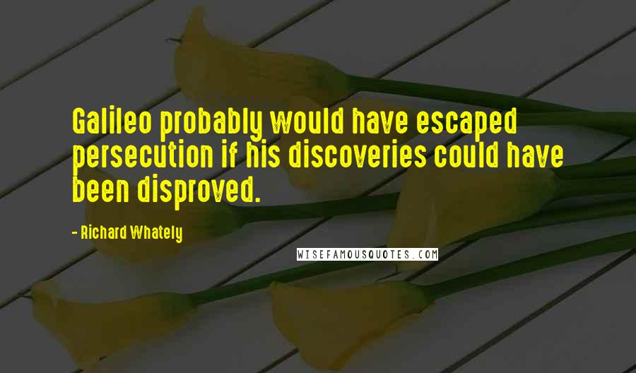 Richard Whately Quotes: Galileo probably would have escaped persecution if his discoveries could have been disproved.