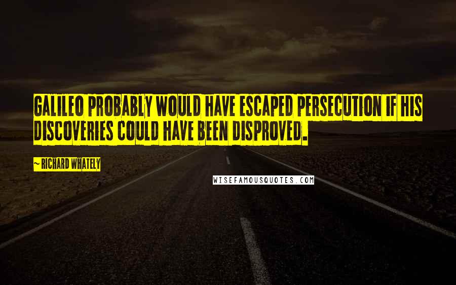 Richard Whately Quotes: Galileo probably would have escaped persecution if his discoveries could have been disproved.