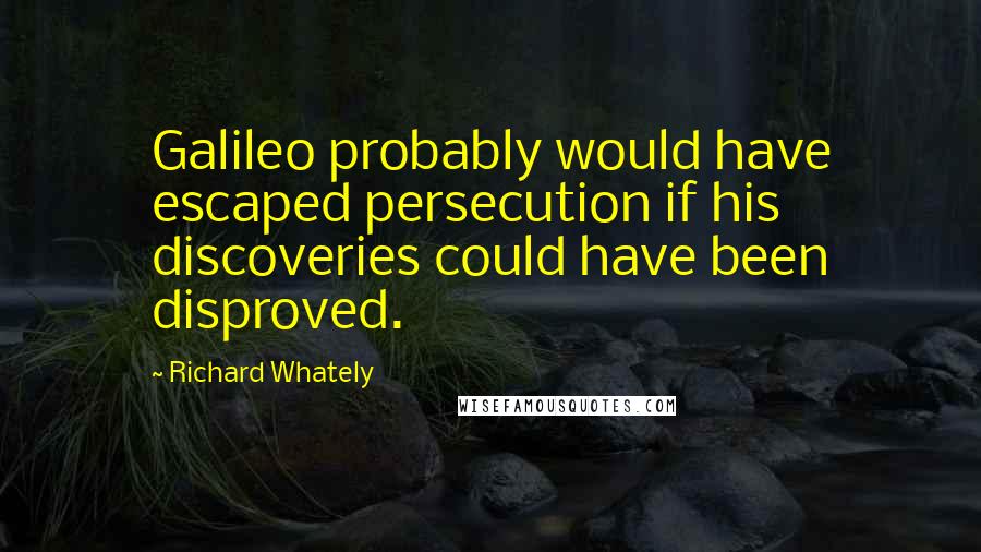 Richard Whately Quotes: Galileo probably would have escaped persecution if his discoveries could have been disproved.