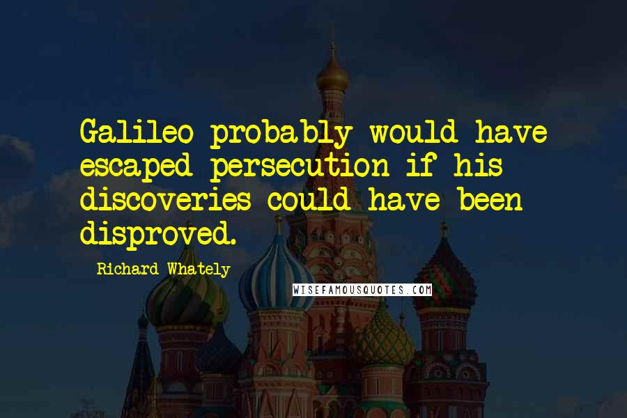 Richard Whately Quotes: Galileo probably would have escaped persecution if his discoveries could have been disproved.