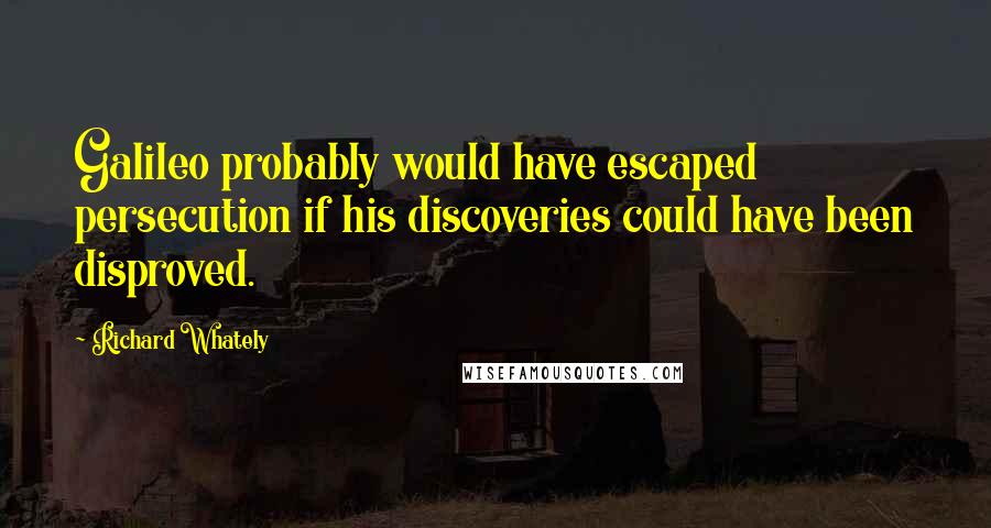 Richard Whately Quotes: Galileo probably would have escaped persecution if his discoveries could have been disproved.