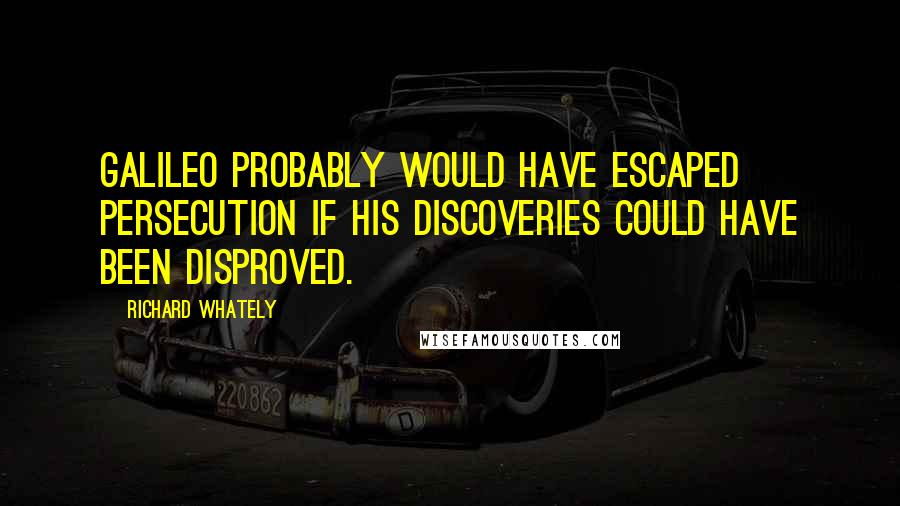 Richard Whately Quotes: Galileo probably would have escaped persecution if his discoveries could have been disproved.