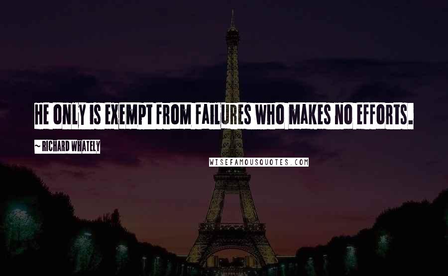 Richard Whately Quotes: He only is exempt from failures who makes no efforts.