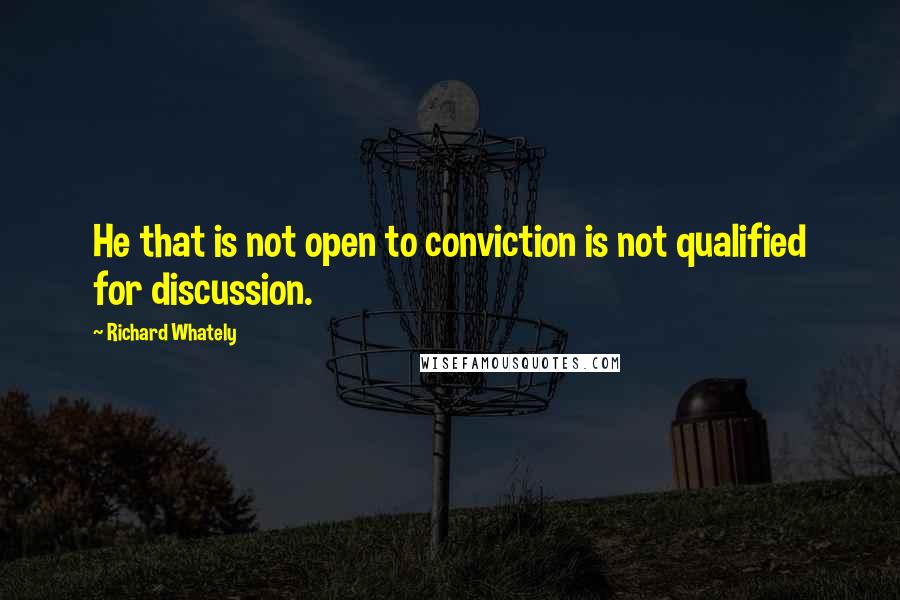 Richard Whately Quotes: He that is not open to conviction is not qualified for discussion.