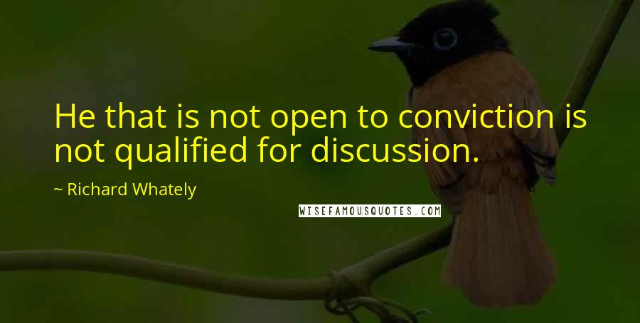 Richard Whately Quotes: He that is not open to conviction is not qualified for discussion.