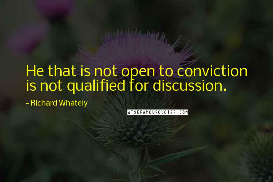 Richard Whately Quotes: He that is not open to conviction is not qualified for discussion.