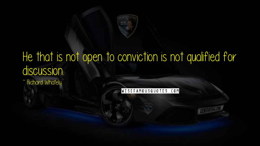 Richard Whately Quotes: He that is not open to conviction is not qualified for discussion.