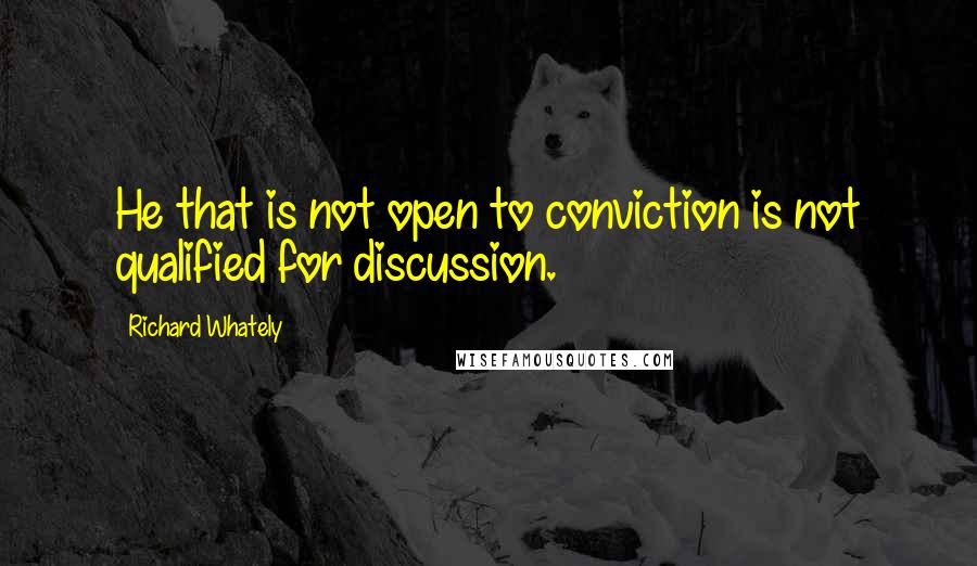 Richard Whately Quotes: He that is not open to conviction is not qualified for discussion.