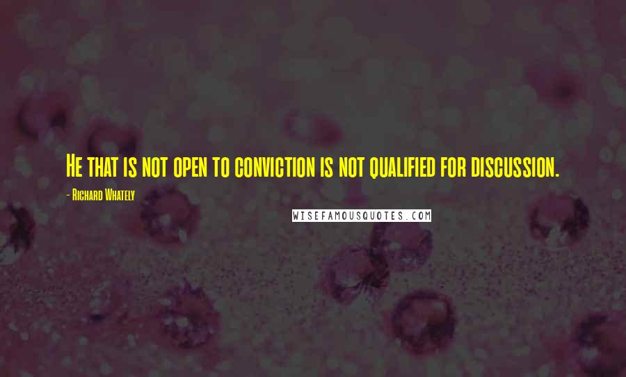 Richard Whately Quotes: He that is not open to conviction is not qualified for discussion.