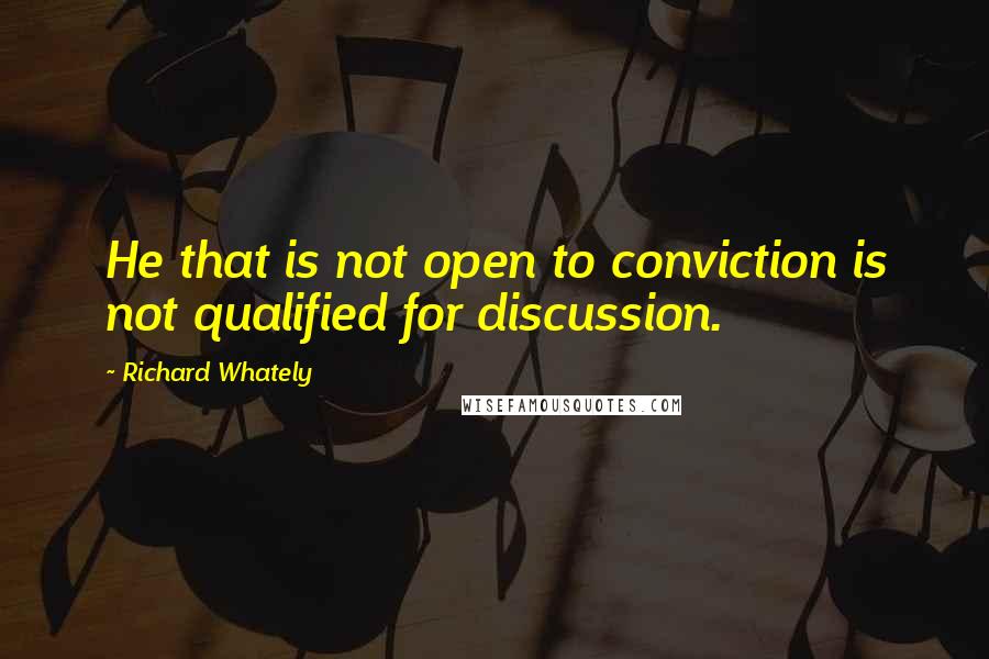 Richard Whately Quotes: He that is not open to conviction is not qualified for discussion.