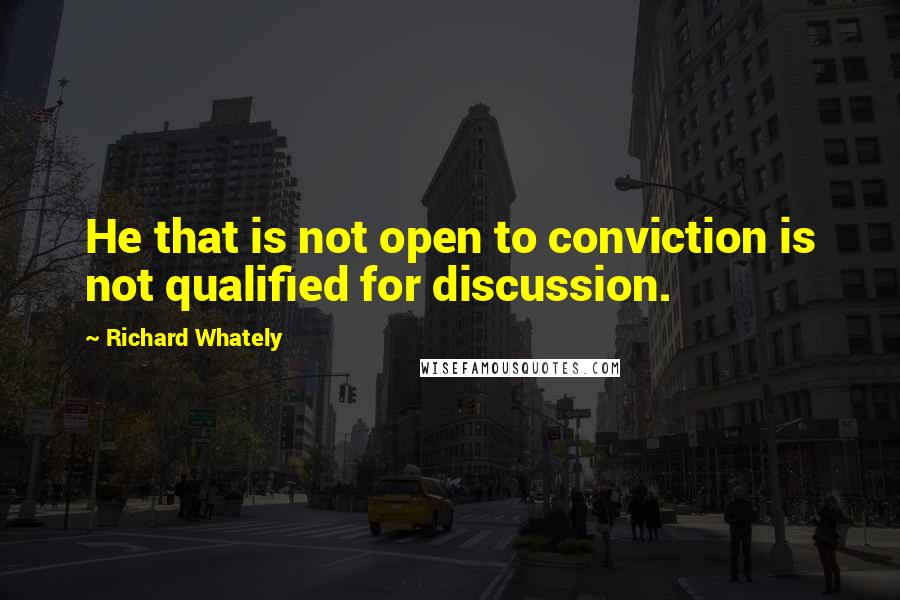 Richard Whately Quotes: He that is not open to conviction is not qualified for discussion.