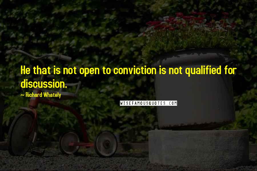 Richard Whately Quotes: He that is not open to conviction is not qualified for discussion.