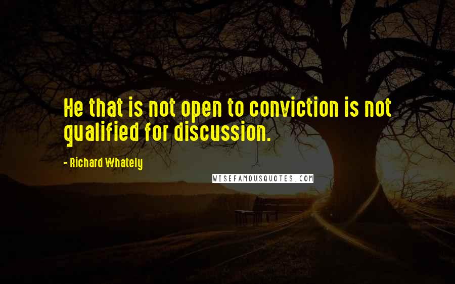 Richard Whately Quotes: He that is not open to conviction is not qualified for discussion.
