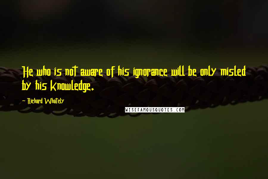 Richard Whately Quotes: He who is not aware of his ignorance will be only misled by his knowledge.