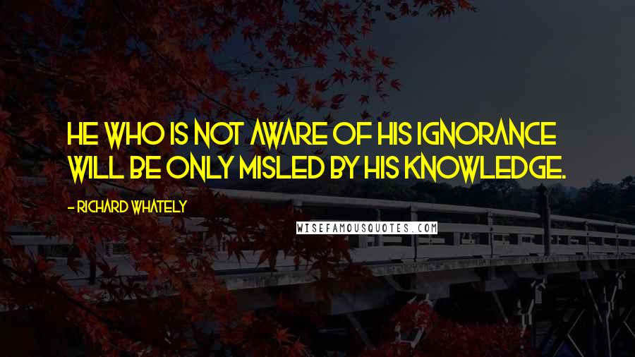 Richard Whately Quotes: He who is not aware of his ignorance will be only misled by his knowledge.